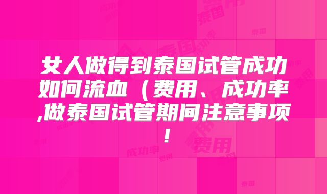 女人做得到泰国试管成功如何流血(费用、成功率,做泰国试管期间注意事项!