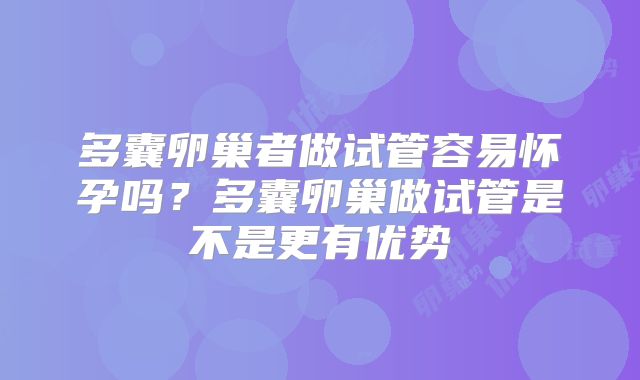 多囊卵巢者做试管容易怀孕吗？多囊卵巢做试管是不是更有优势