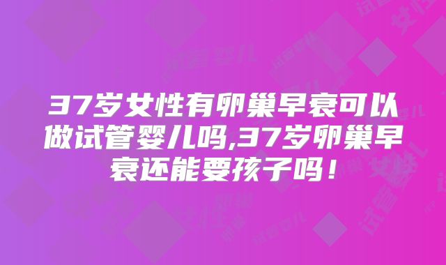 37岁女性有卵巢早衰可以做试管婴儿吗,37岁卵巢早衰还能要孩子吗！