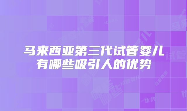 马来西亚第三代试管婴儿有哪些吸引人的优势