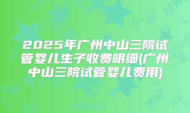 2025年广州中山三院试管婴儿生子收费明细(广州中山三院试管婴儿费用)