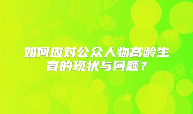 如何应对公众人物高龄生育的现状与问题?