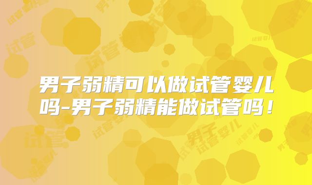 男子弱精可以做试管婴儿吗-男子弱精能做试管吗!