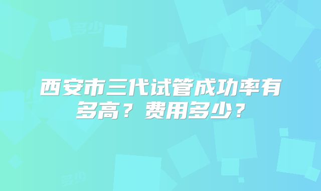 西安市三代试管成功率有多高?费用多少?