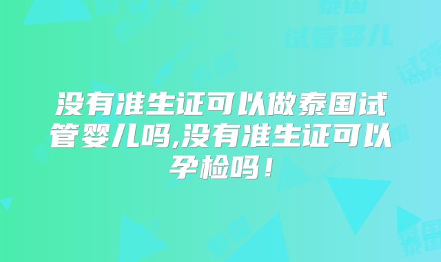 没有准生证可以做泰国试管婴儿吗,没有准生证可以孕检吗！