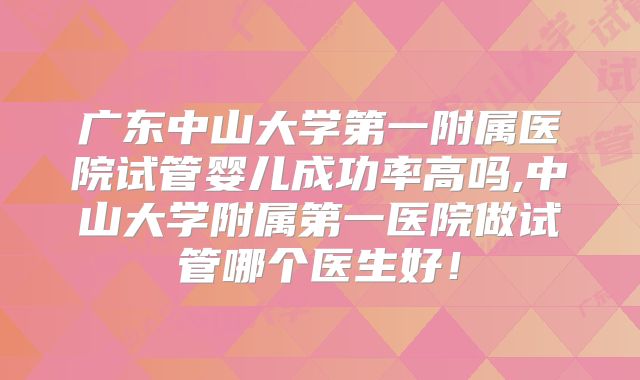 广东中山大学第一附属医院试管婴儿成功率高吗,中山大学附属第一医院做试管哪个医生好！