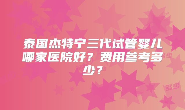 泰国杰特宁三代试管婴儿哪家医院好？费用参考多少？