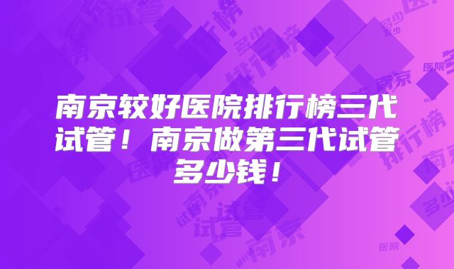 南京较好医院排行榜三代试管！南京做第三代试管多少钱！
