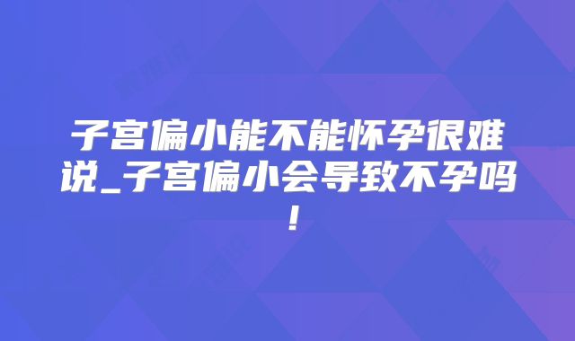 子宫偏小能不能怀孕很难说_子宫偏小会导致不孕吗！