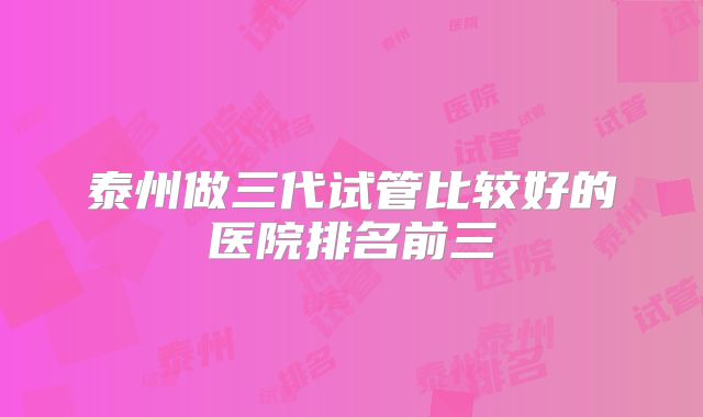 泰州做三代试管比较好的医院排名前三