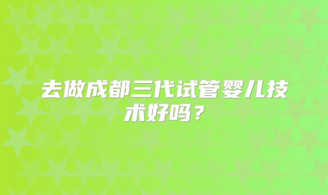 去做成都三代试管婴儿技术好吗？