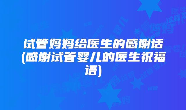 试管妈妈给医生的感谢话(感谢试管婴儿的医生祝福语)