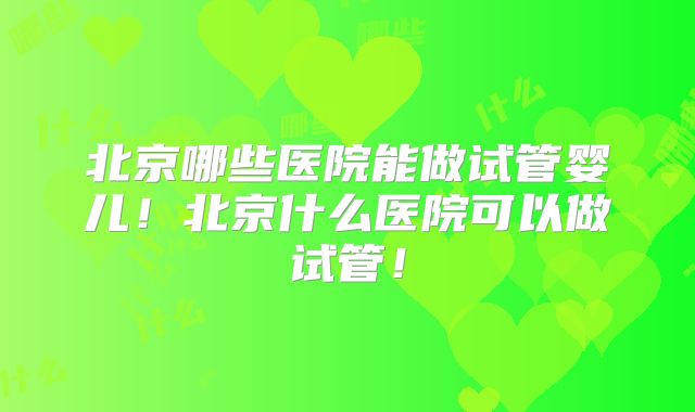 北京哪些医院能做试管婴儿！北京什么医院可以做试管！