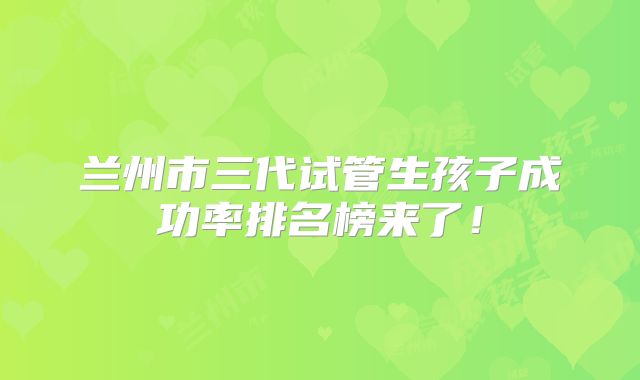 兰州市三代试管生孩子成功率排名榜来了！