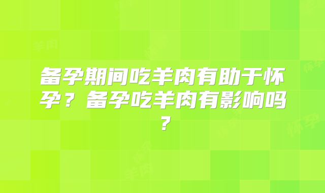 备孕期间吃羊肉有助于怀孕?备孕吃羊肉有影响吗?