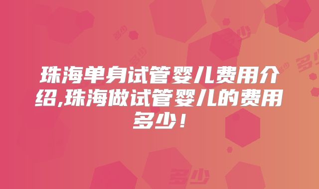 珠海单身试管婴儿费用介绍,珠海做试管婴儿的费用多少！
