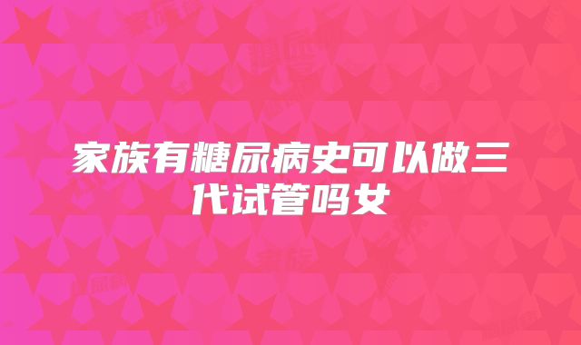 家族有糖尿病史可以做三代试管吗女