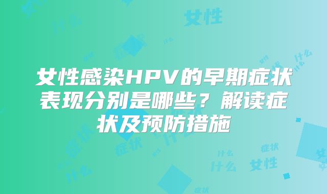 女性感染HPV的早期症状表现分别是哪些？解读症状及预防措施