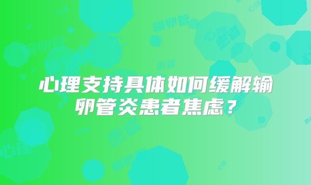 心理支持具体如何缓解输卵管炎患者焦虑?