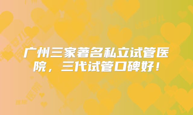 广州三家著名私立试管医院，三代试管口碑好！