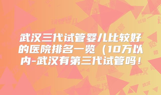 武汉三代试管婴儿比较好的医院排名一览（10万以内-武汉有第三代试管吗！