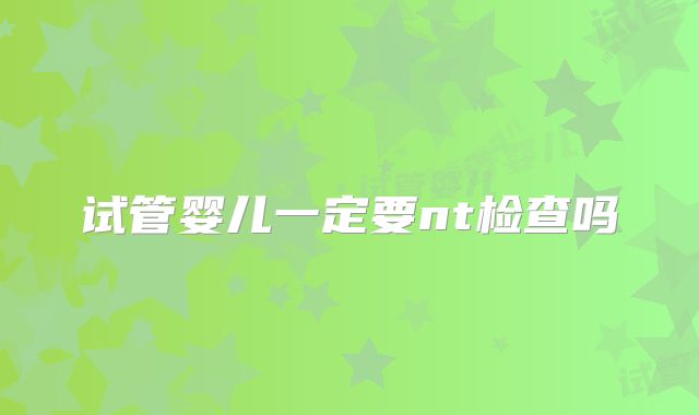 试管婴儿一定要nt检查吗