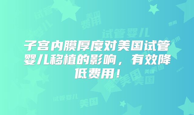 子宫内膜厚度对美国试管婴儿移植的影响,有效降低费用!