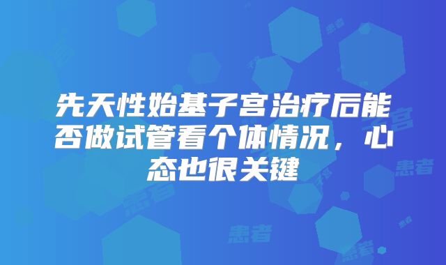先天性始基子宫治疗后能否做试管看个体情况，心态也很关键