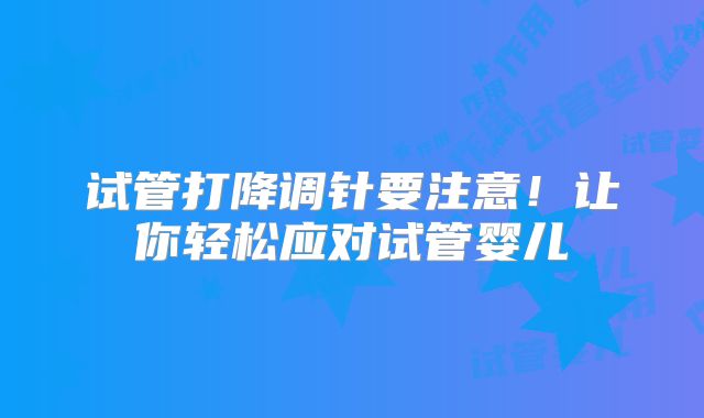 试管打降调针要注意!让你轻松应对试管婴儿