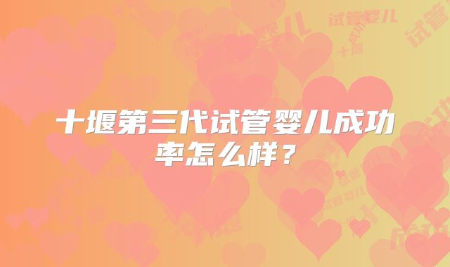 十堰第三代试管婴儿成功率怎么样?