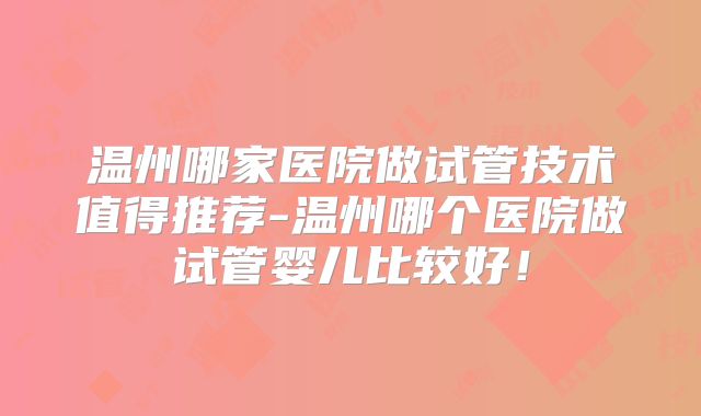 温州哪家医院做试管技术值得推荐-温州哪个医院做试管婴儿比较好！