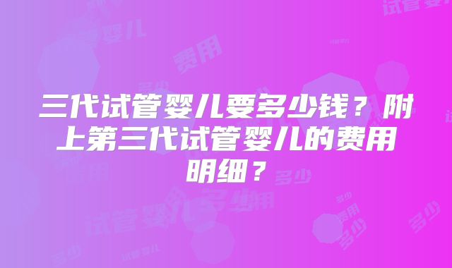 三代试管婴儿要多少钱？附上第三代试管婴儿的费用明细？