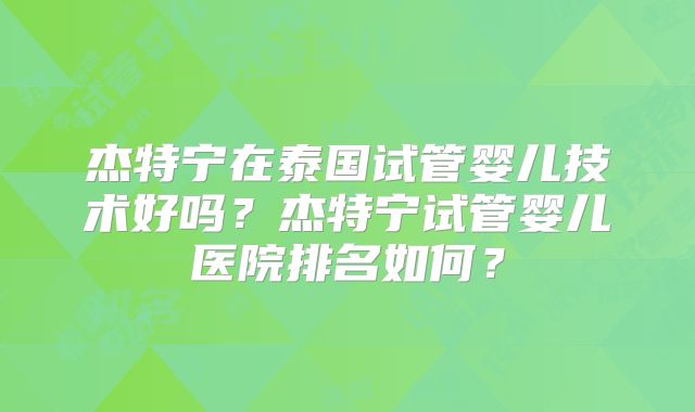 杰特宁在泰国试管婴儿技术好吗？杰特宁试管婴儿医院排名如何？