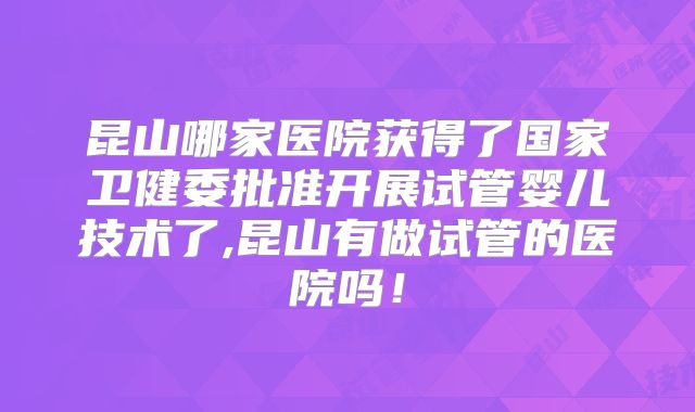 昆山哪家医院获得了国家卫健委批准开展试管婴儿技术了,昆山有做试管的医院吗!