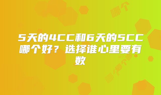 5天的4CC和6天的5CC哪个好?选择谁心里要有数