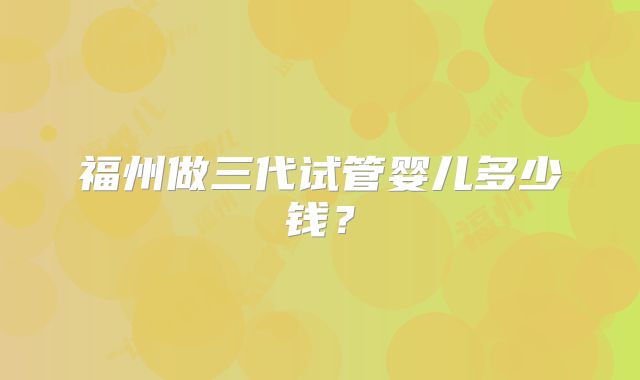 福州做三代试管婴儿多少钱？