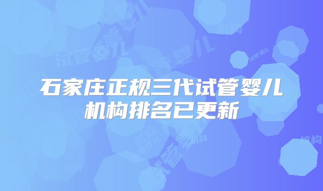 石家庄正规三代试管婴儿机构排名已更新