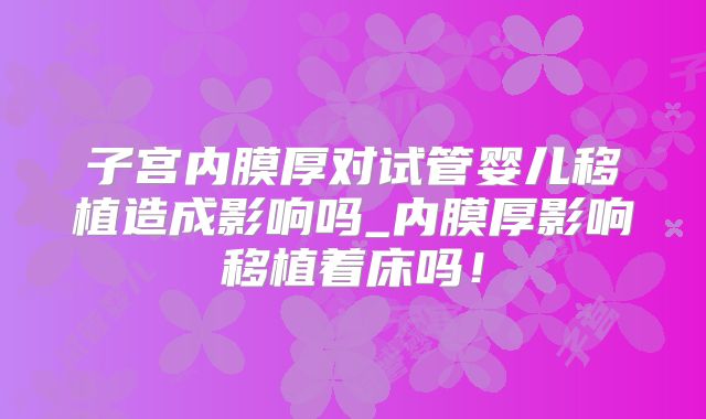 子宫内膜厚对试管婴儿移植造成影响吗_内膜厚影响移植着床吗!