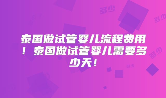 泰国做试管婴儿流程费用！泰国做试管婴儿需要多少天！