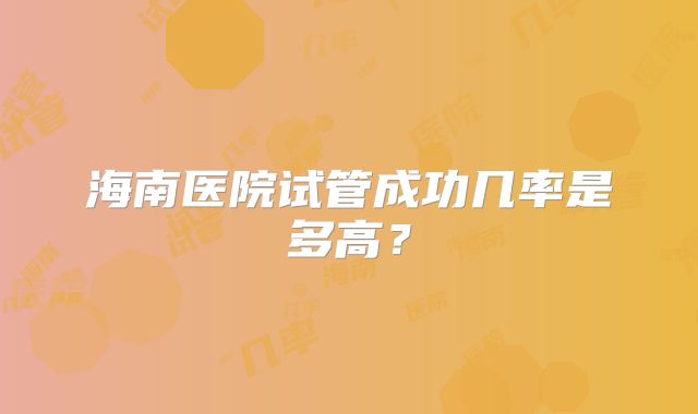 海南医院试管成功几率是多高？