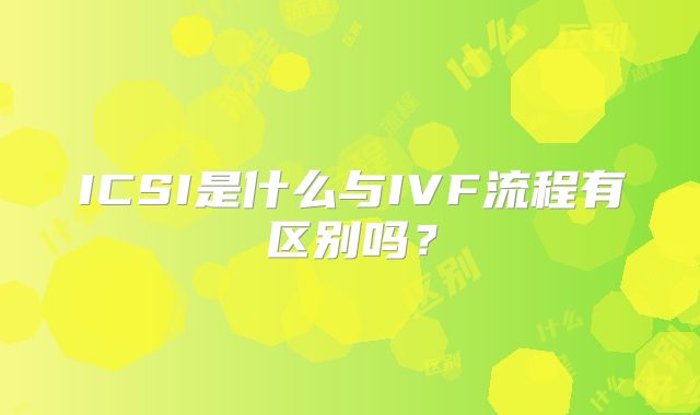 ICSI是什么与IVF流程有区别吗？