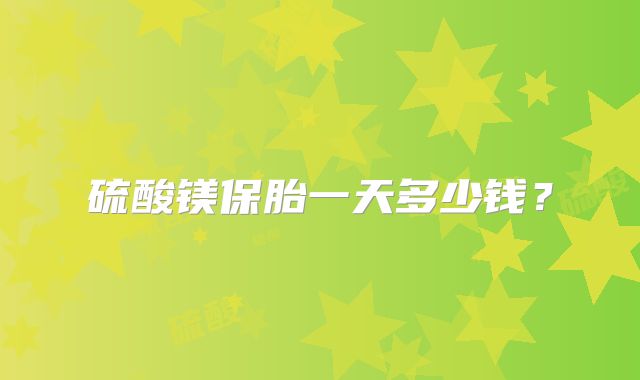 硫酸镁保胎一天多少钱?