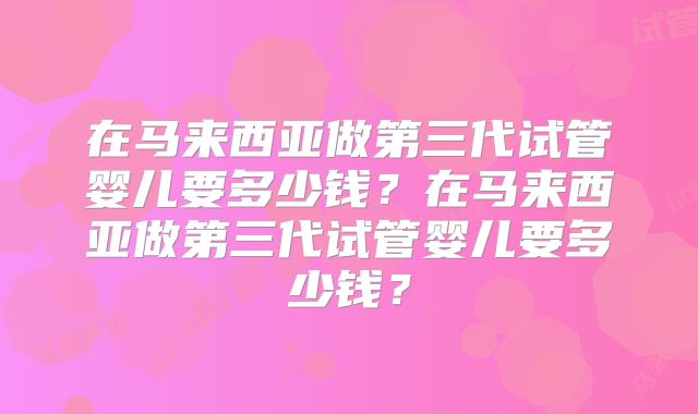 在马来西亚做第三代试管婴儿要多少钱?在马来西亚做第三代试管婴儿要多少钱?