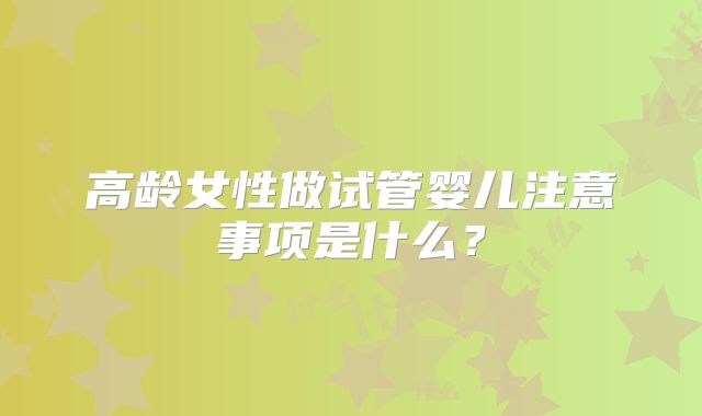 高龄女性做试管婴儿注意事项是什么?