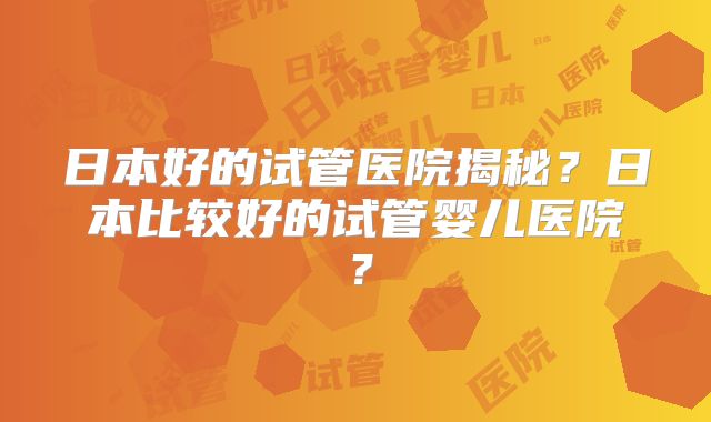 日本好的试管医院揭秘?日本比较好的试管婴儿医院?