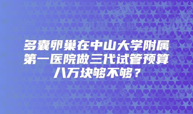 多囊卵巢在中山大学附属第一医院做三代试管预算八万块够不够？