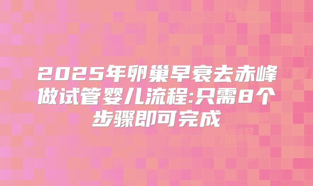 2025年卵巢早衰去赤峰做试管婴儿流程:只需8个步骤即可完成