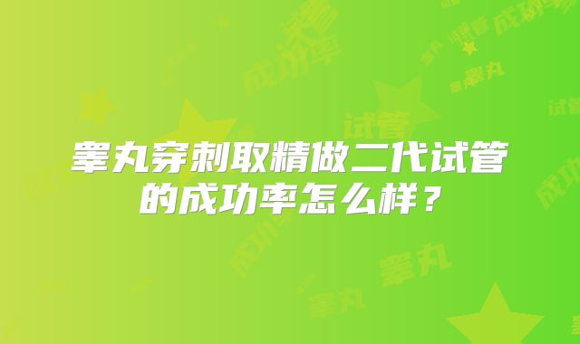 睾丸穿刺取精做二代试管的成功率怎么样？