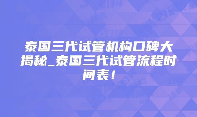 泰国三代试管机构口碑大揭秘_泰国三代试管流程时间表！