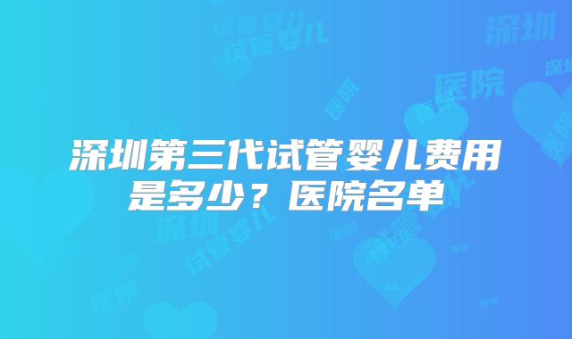 深圳第三代试管婴儿费用是多少？医院名单